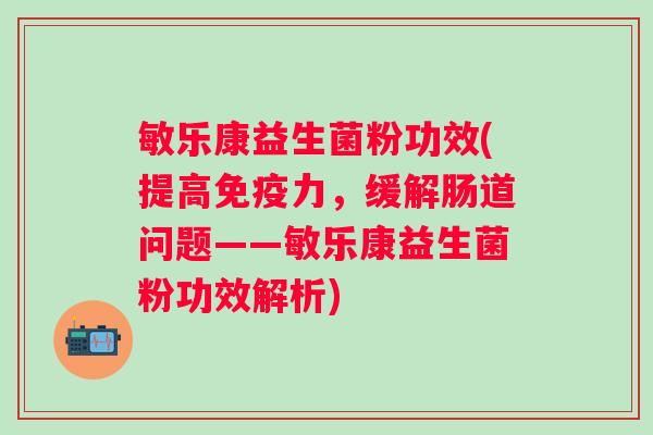 敏乐康益生菌粉功效(提高力,缓解肠道问题——敏乐康益生菌粉功效解析) 敏乐康益生菌粉功效(提高力,缓解肠道问题——敏乐康益生菌粉功效解析)