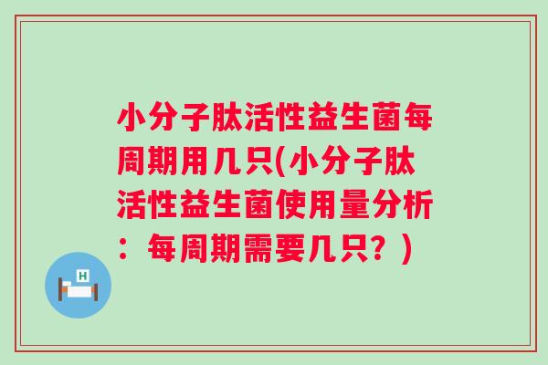 小分子肽活性益生菌每周期用几只(小分子肽活性益生菌使用量分析:每周期需要几只?) 小分子肽活性益生菌每周期用几只(小分子肽活性益生菌使用量分析:每周期需要几只?)