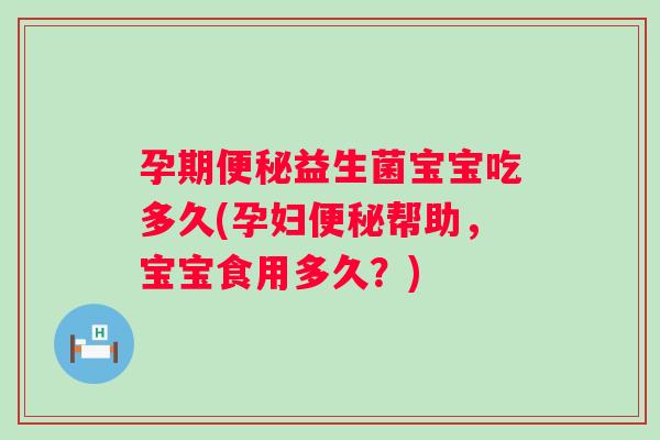 孕期益生菌宝宝吃多久(孕妇帮助,宝宝食用多久?) 孕期益生菌宝宝吃多久(孕妇帮助,宝宝食用多久?)