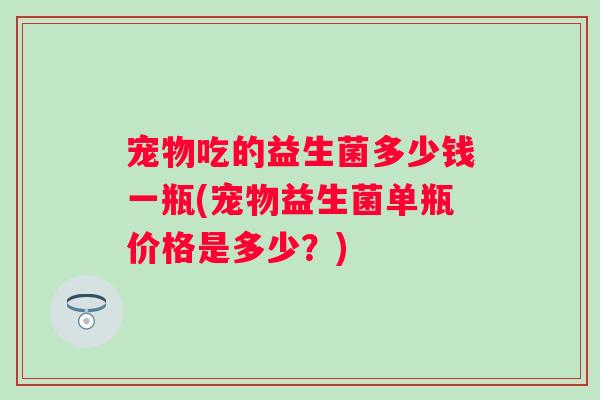 宠物吃的益生菌多少钱一瓶(宠物益生菌单瓶价格是多少？)