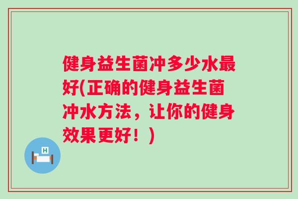 健身益生菌冲多少水好(正确的健身益生菌冲水方法,让你的健身效果更好!) 健身益生菌冲多少水好(正确的健身益生菌冲水方法,让你的健身效果更好!)
