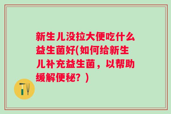 新生儿没拉大便吃什么益生菌好(如何给新生儿补充益生菌,以帮助缓解?) 新生儿没拉大便吃什么益生菌好(如何给新生儿补充益生菌,以帮助缓解?)
