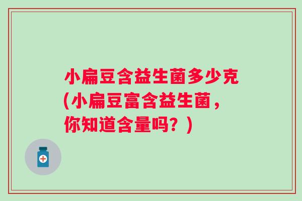 小扁豆含益生菌多少克(小扁豆富含益生菌,你知道含量吗?) 小扁豆含益生菌多少克(小扁豆富含益生菌,你知道含量吗?)