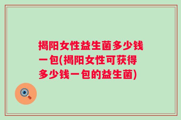 揭阳女性益生菌多少钱一包(揭阳女性可获得多少钱一包的益生菌) 揭阳女性益生菌多少钱一包(揭阳女性可获得多少钱一包的益生菌)