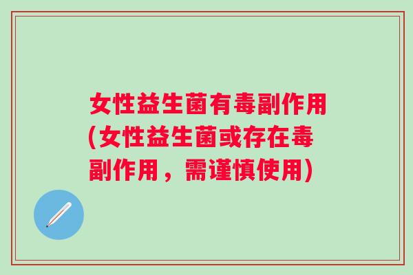 女性益生菌有毒副作用(女性益生菌或存在毒副作用,需谨慎使用) 女性益生菌有毒副作用(女性益生菌或存在毒副作用,需谨慎使用)