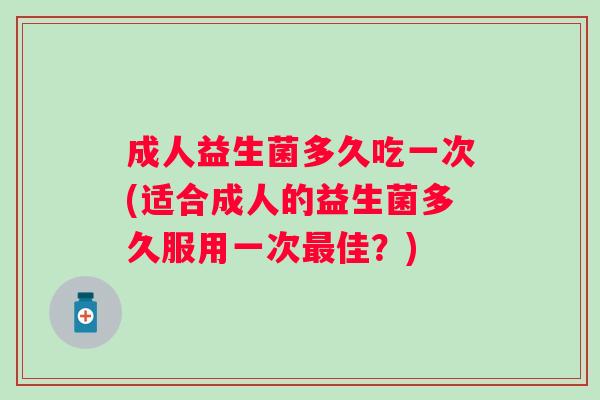 成人益生菌多久吃一次(适合成人的益生菌多久服用一次佳？)
