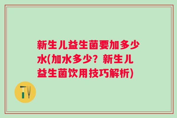新生儿益生菌要加多少水(加水多少?新生儿益生菌饮用技巧解析) 新生儿益生菌要加多少水(加水多少?新生儿益生菌饮用技巧解析)