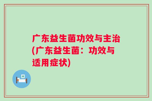 广东益生菌功效与主(广东益生菌:功效与适用症状) 广东益生菌功效与主(广东益生菌:功效与适用症状)
