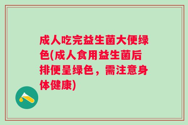 成人吃完益生菌大便绿色(成人食用益生菌后排便呈绿色,需注意身体健康) 成人吃完益生菌大便绿色(成人食用益生菌后排便呈绿色,需注意身体健康)