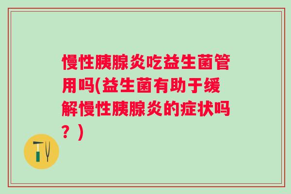 慢性胰腺炎吃益生菌管用吗(益生菌有助于缓解慢性胰腺炎的症状吗？)