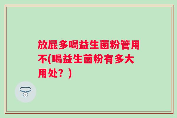 放屁多喝益生菌粉管用不(喝益生菌粉有多大用处?) 放屁多喝益生菌粉管用不(喝益生菌粉有多大用处?)