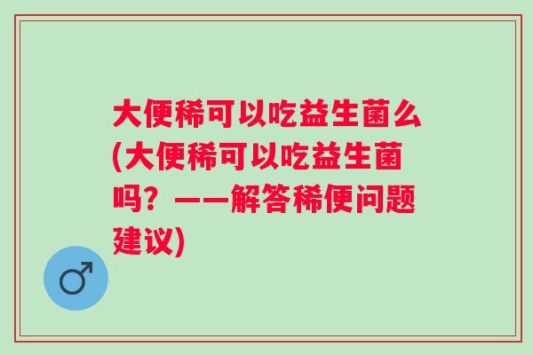 大便稀可以吃益生菌么(大便稀可以吃益生菌吗?——解答稀便问题建议) 大便稀可以吃益生菌么(大便稀可以吃益生菌吗?——解答稀便问题建议)