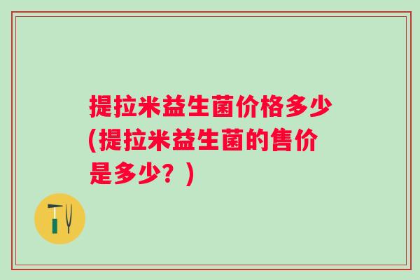 提拉米益生菌价格多少(提拉米益生菌的售价是多少？)