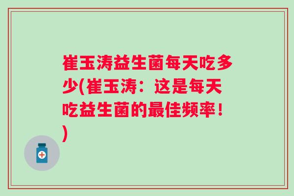 崔玉涛益生菌每天吃多少(崔玉涛:这是每天吃益生菌的佳频率!) 崔玉涛益生菌每天吃多少(崔玉涛:这是每天吃益生菌的佳频率!)