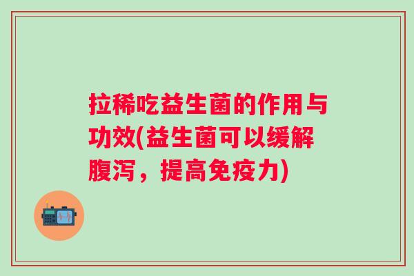 拉稀吃益生菌的作用与功效(益生菌可以缓解,提高力) 拉稀吃益生菌的作用与功效(益生菌可以缓解,提高力)