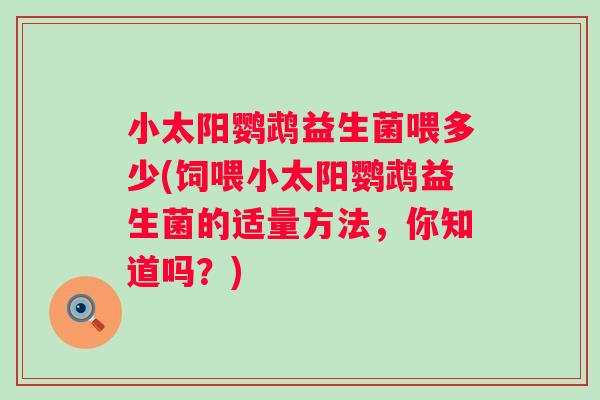 小太阳鹦鹉益生菌喂多少(饲喂小太阳鹦鹉益生菌的适量方法,你知道吗?) 小太阳鹦鹉益生菌喂多少(饲喂小太阳鹦鹉益生菌的适量方法,你知道吗?)
