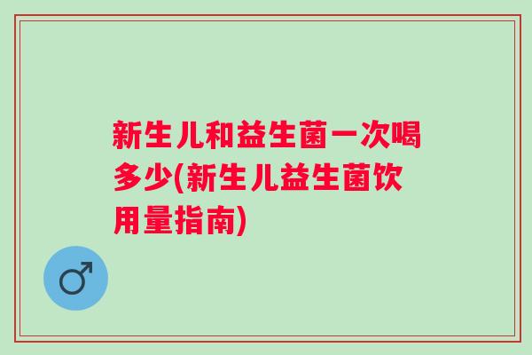 新生儿和益生菌一次喝多少(新生儿益生菌饮用量指南) 新生儿和益生菌一次喝多少(新生儿益生菌饮用量指南)
