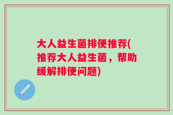 大人益生菌排便推荐(推荐大人益生菌，帮助缓解排便问题)