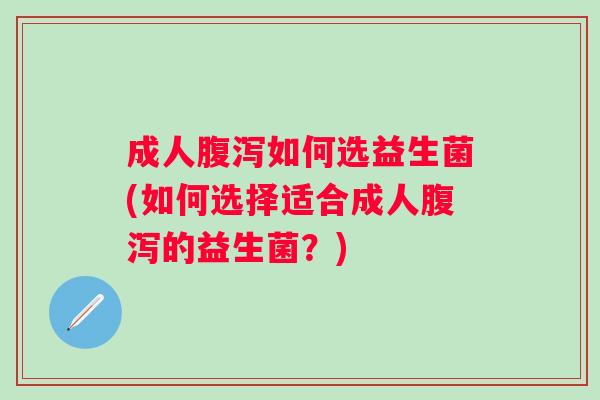 成人如何选益生菌(如何选择适合成人的益生菌？)