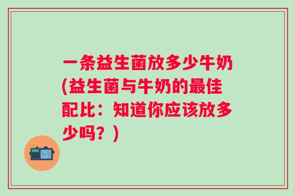 一条益生菌放多少牛奶(益生菌与牛奶的佳配比：知道你应该放多少吗？)
