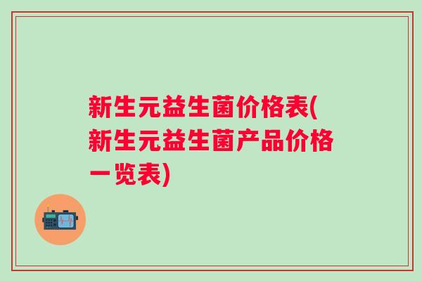 新生元益生菌价格表(新生元益生菌产品价格一览表)