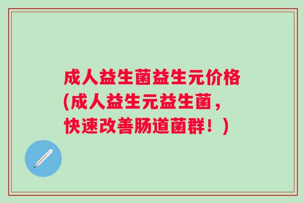 成人益生菌益生元价格(成人益生元益生菌,快速改善肠道菌群!) 成人益生菌益生元价格(成人益生元益生菌,快速改善肠道菌群!)