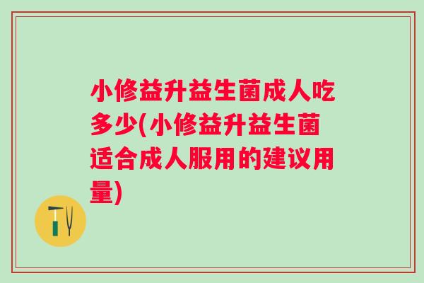 小修益升益生菌成人吃多少(小修益升益生菌适合成人服用的建议用量)