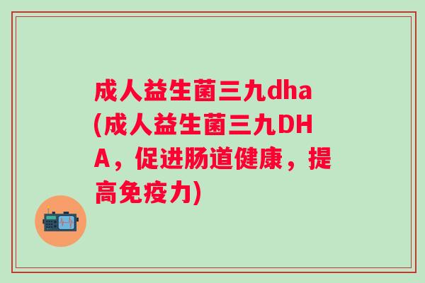 成人益生菌三九dha(成人益生菌三九DHA，促进肠道健康，提高力)