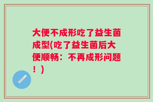 大便不成形吃了益生菌成型(吃了益生菌后大便顺畅：不再成形问题！)