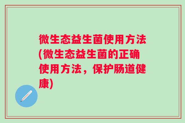 微生态益生菌使用方法(微生态益生菌的正确使用方法,保护肠道健康) 微生态益生菌使用方法(微生态益生菌的正确使用方法,保护肠道健康)