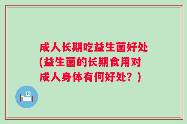 成人长期吃益生菌好处(益生菌的长期食用对成人身体有何好处?) 成人长期吃益生菌好处(益生菌的长期食用对成人身体有何好处?)