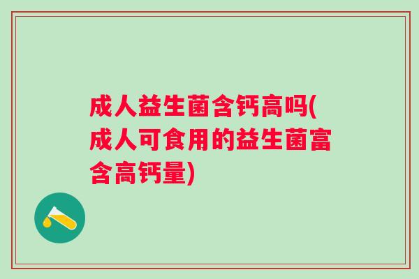 成人益生菌含钙高吗(成人可食用的益生菌富含高钙量) 成人益生菌含钙高吗(成人可食用的益生菌富含高钙量)