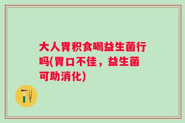 大人胃积食喝益生菌行吗(胃口不佳,益生菌可助消化) 大人胃积食喝益生菌行吗(胃口不佳,益生菌可助消化)