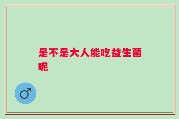 是不是大人能吃益生菌呢