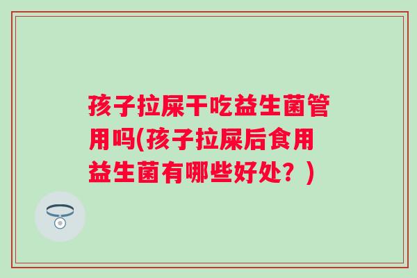 孩子拉屎干吃益生菌管用吗(孩子拉屎后食用益生菌有哪些好处？)