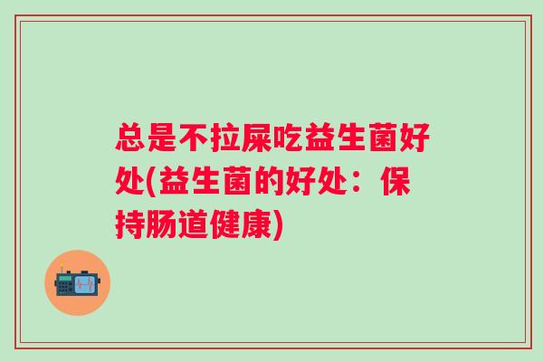 总是不拉屎吃益生菌好处(益生菌的好处：保持肠道健康)