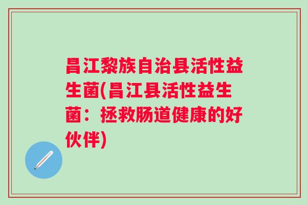 昌江黎族自县活性益生菌(昌江县活性益生菌:拯救肠道健康的好伙伴) 昌江黎族自县活性益生菌(昌江县活性益生菌:拯救肠道健康的好伙伴)