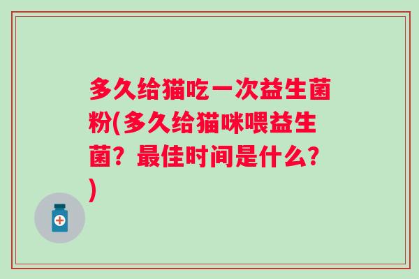 多久给猫吃一次益生菌粉(多久给猫咪喂益生菌?佳时间是什么?) 多久给猫吃一次益生菌粉(多久给猫咪喂益生菌?佳时间是什么?)