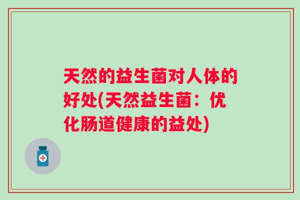 天然的益生菌对人体的好处(天然益生菌:优化肠道健康的益处) 天然的益生菌对人体的好处(天然益生菌:优化肠道健康的益处)
