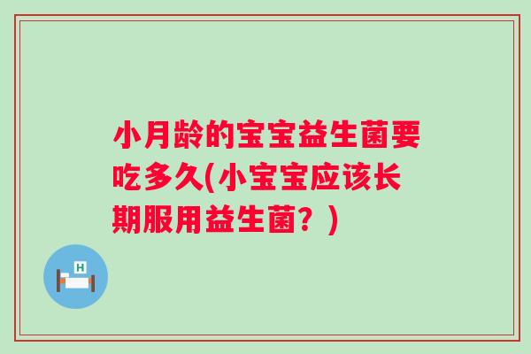 小月龄的宝宝益生菌要吃多久(小宝宝应该长期服用益生菌？)