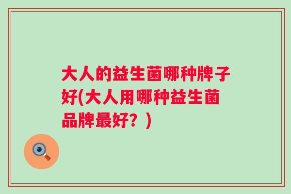 大人的益生菌哪种牌子好(大人用哪种益生菌品牌好？)