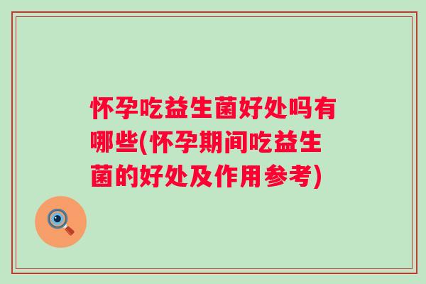 怀孕吃益生菌好处吗有哪些(怀孕期间吃益生菌的好处及作用参考) 怀孕吃益生菌好处吗有哪些(怀孕期间吃益生菌的好处及作用参考)