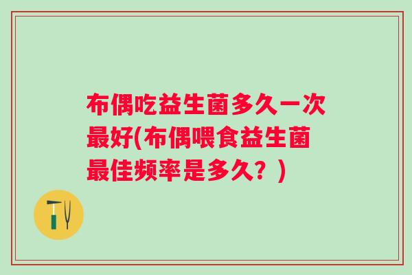 布偶吃益生菌多久一次好(布偶喂食益生菌佳频率是多久？)