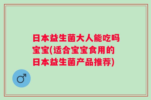 日本益生菌大人能吃吗宝宝(适合宝宝食用的日本益生菌产品推荐) 日本益生菌大人能吃吗宝宝(适合宝宝食用的日本益生菌产品推荐)