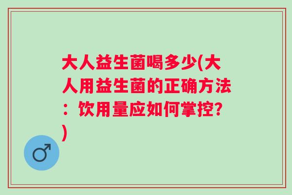 大人益生菌喝多少(大人用益生菌的正确方法:饮用量应如何掌控?) 大人益生菌喝多少(大人用益生菌的正确方法:饮用量应如何掌控?)