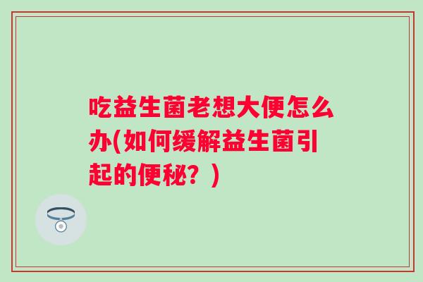吃益生菌老想大便怎么办(如何缓解益生菌引起的?) 吃益生菌老想大便怎么办(如何缓解益生菌引起的?)