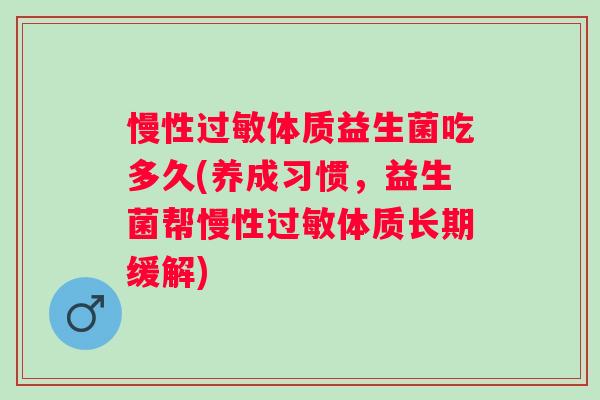 慢性体质益生菌吃多久(养成习惯,益生菌帮慢性体质长期缓解) 慢性体质益生菌吃多久(养成习惯,益生菌帮慢性体质长期缓解)