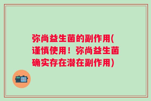 弥尚益生菌的副作用(谨慎使用!弥尚益生菌确实存在潜在副作用) 弥尚益生菌的副作用(谨慎使用!弥尚益生菌确实存在潜在副作用)