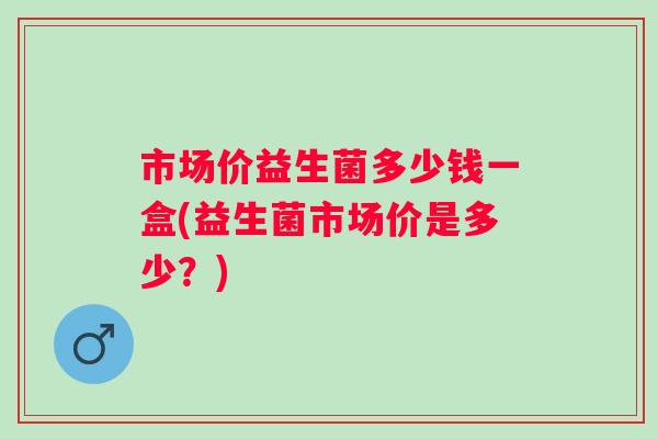 市场价益生菌多少钱一盒(益生菌市场价是多少?) 市场价益生菌多少钱一盒(益生菌市场价是多少?)