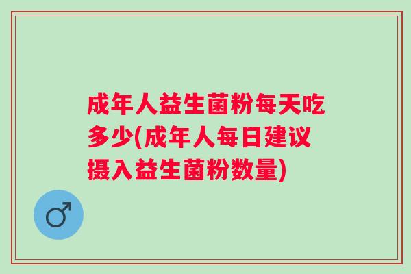 成年人益生菌粉每天吃多少(成年人每日建议摄入益生菌粉数量)